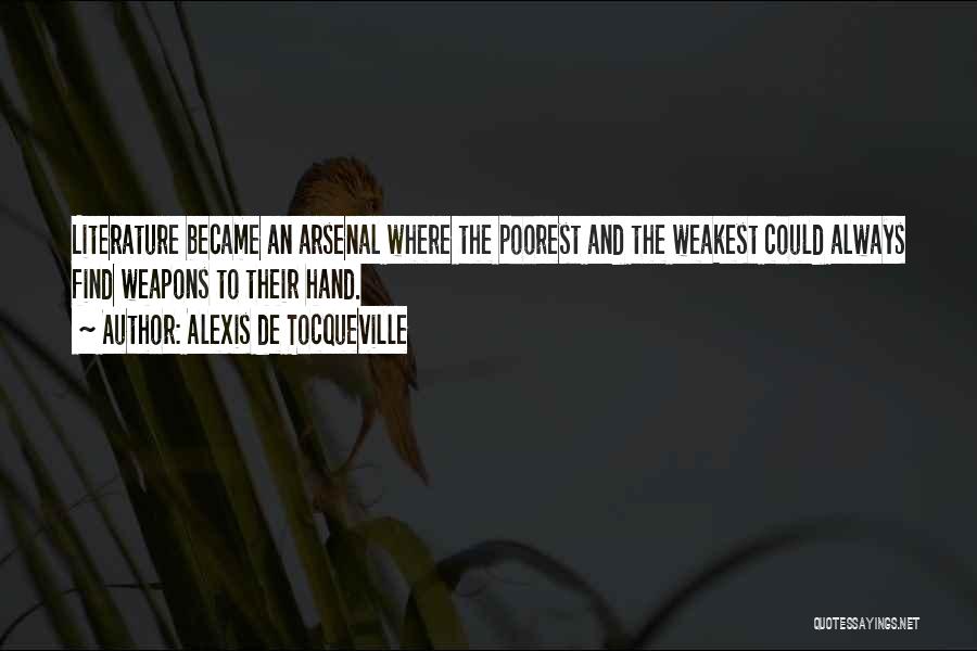 Alexis De Tocqueville Quotes: Literature Became An Arsenal Where The Poorest And The Weakest Could Always Find Weapons To Their Hand.