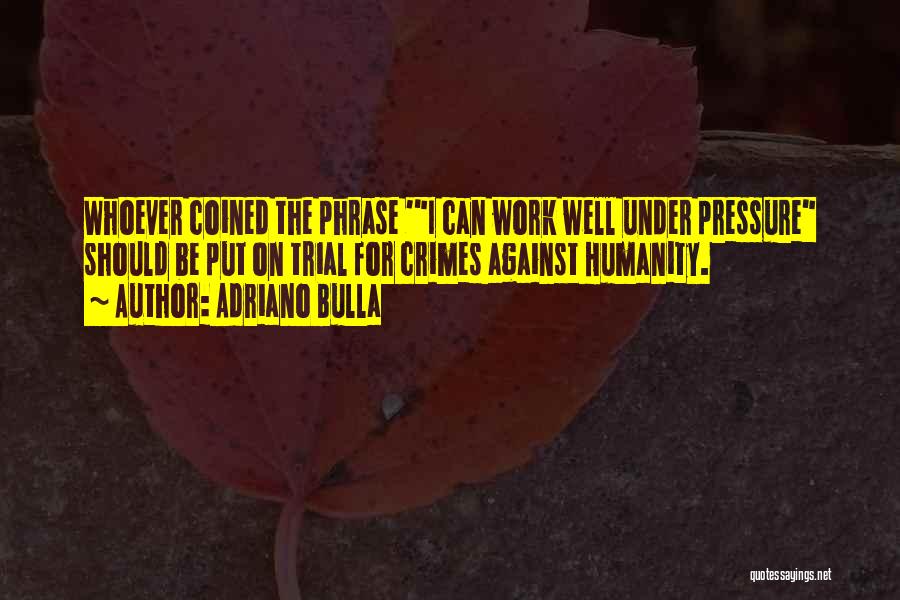 Adriano Bulla Quotes: Whoever Coined The Phrase 'i Can Work Well Under Pressure Should Be Put On Trial For Crimes Against Humanity.