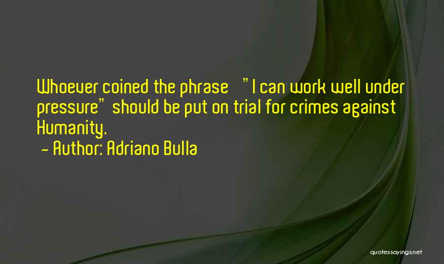 Adriano Bulla Quotes: Whoever Coined The Phrase 'i Can Work Well Under Pressure Should Be Put On Trial For Crimes Against Humanity.