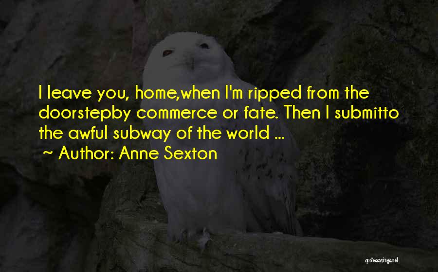 Anne Sexton Quotes: I Leave You, Home,when I'm Ripped From The Doorstepby Commerce Or Fate. Then I Submitto The Awful Subway Of The