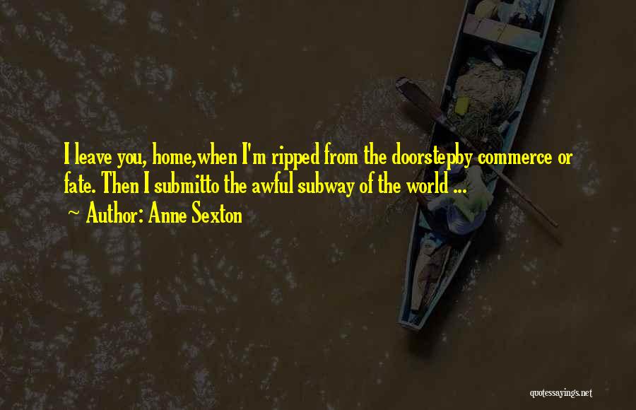 Anne Sexton Quotes: I Leave You, Home,when I'm Ripped From The Doorstepby Commerce Or Fate. Then I Submitto The Awful Subway Of The