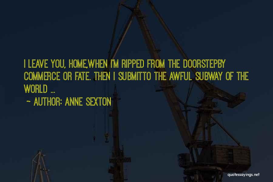 Anne Sexton Quotes: I Leave You, Home,when I'm Ripped From The Doorstepby Commerce Or Fate. Then I Submitto The Awful Subway Of The