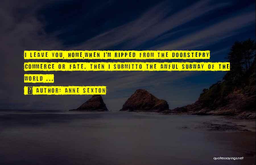 Anne Sexton Quotes: I Leave You, Home,when I'm Ripped From The Doorstepby Commerce Or Fate. Then I Submitto The Awful Subway Of The