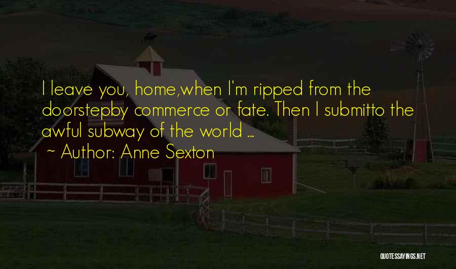Anne Sexton Quotes: I Leave You, Home,when I'm Ripped From The Doorstepby Commerce Or Fate. Then I Submitto The Awful Subway Of The
