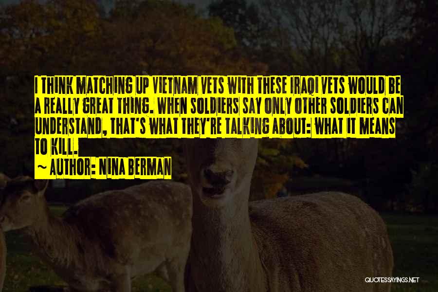 Nina Berman Quotes: I Think Matching Up Vietnam Vets With These Iraqi Vets Would Be A Really Great Thing. When Soldiers Say Only