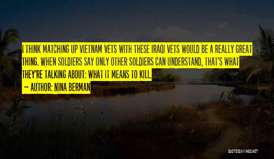 Nina Berman Quotes: I Think Matching Up Vietnam Vets With These Iraqi Vets Would Be A Really Great Thing. When Soldiers Say Only