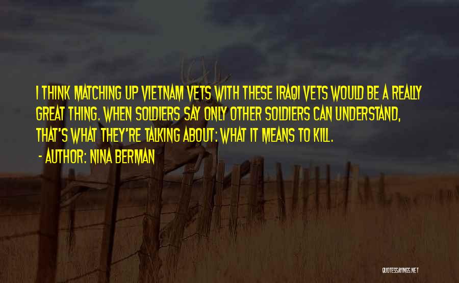 Nina Berman Quotes: I Think Matching Up Vietnam Vets With These Iraqi Vets Would Be A Really Great Thing. When Soldiers Say Only