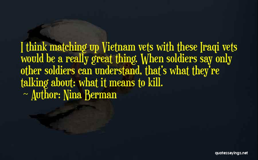 Nina Berman Quotes: I Think Matching Up Vietnam Vets With These Iraqi Vets Would Be A Really Great Thing. When Soldiers Say Only