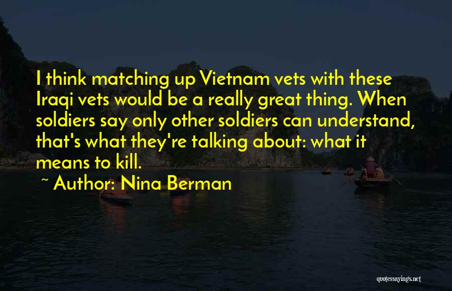 Nina Berman Quotes: I Think Matching Up Vietnam Vets With These Iraqi Vets Would Be A Really Great Thing. When Soldiers Say Only