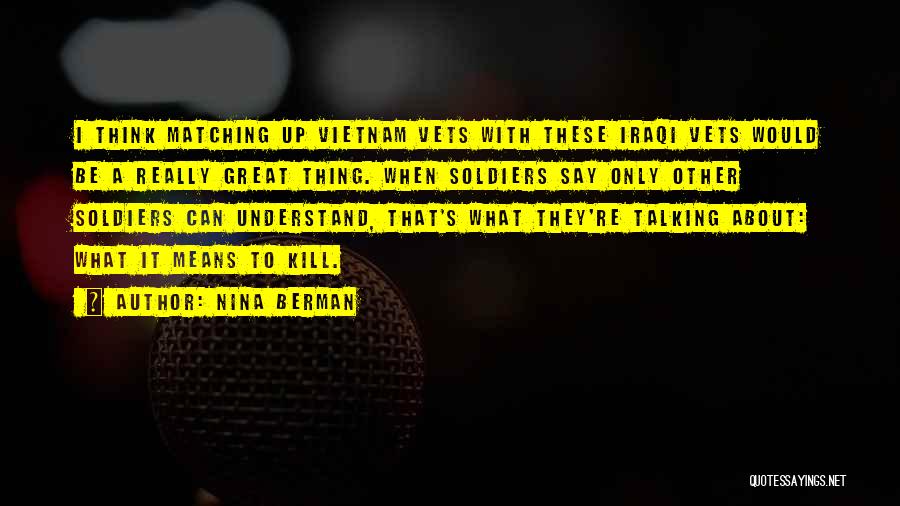 Nina Berman Quotes: I Think Matching Up Vietnam Vets With These Iraqi Vets Would Be A Really Great Thing. When Soldiers Say Only