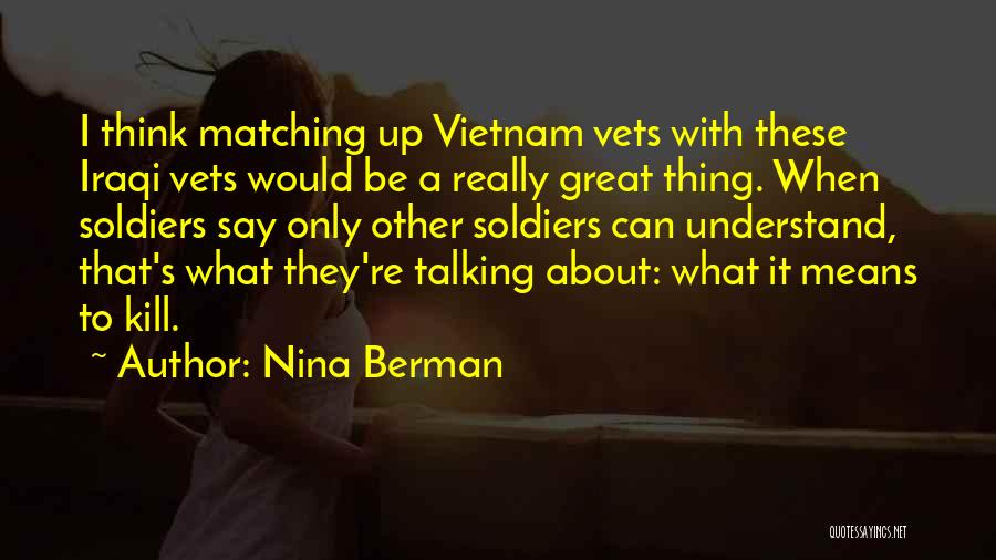 Nina Berman Quotes: I Think Matching Up Vietnam Vets With These Iraqi Vets Would Be A Really Great Thing. When Soldiers Say Only