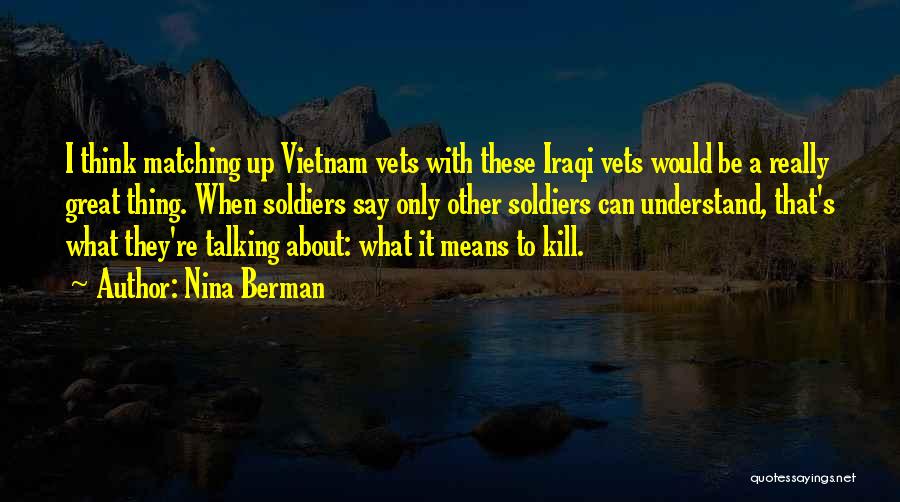 Nina Berman Quotes: I Think Matching Up Vietnam Vets With These Iraqi Vets Would Be A Really Great Thing. When Soldiers Say Only