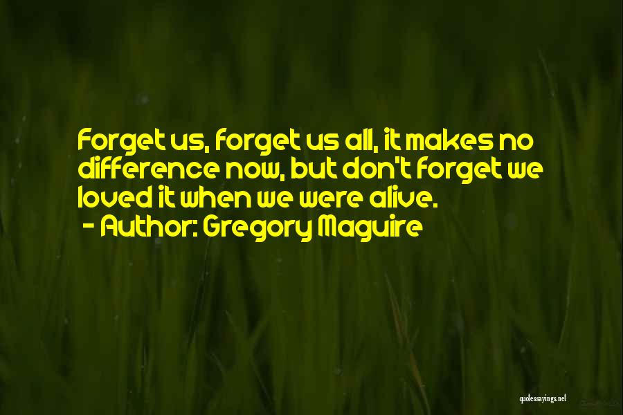 Gregory Maguire Quotes: Forget Us, Forget Us All, It Makes No Difference Now, But Don't Forget We Loved It When We Were Alive.