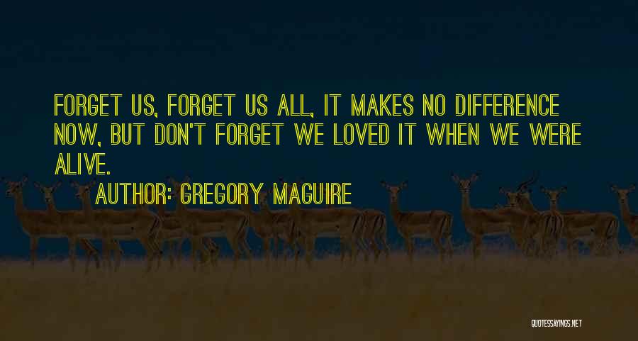 Gregory Maguire Quotes: Forget Us, Forget Us All, It Makes No Difference Now, But Don't Forget We Loved It When We Were Alive.