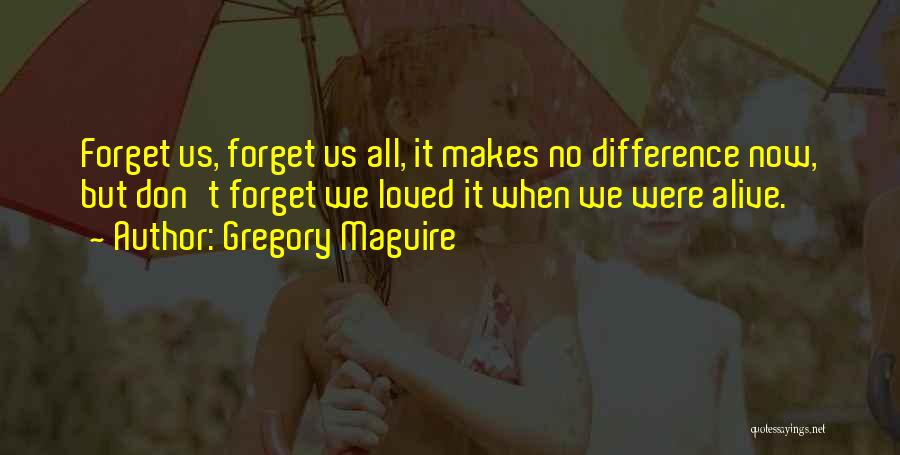 Gregory Maguire Quotes: Forget Us, Forget Us All, It Makes No Difference Now, But Don't Forget We Loved It When We Were Alive.