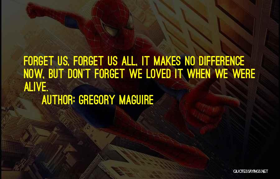 Gregory Maguire Quotes: Forget Us, Forget Us All, It Makes No Difference Now, But Don't Forget We Loved It When We Were Alive.