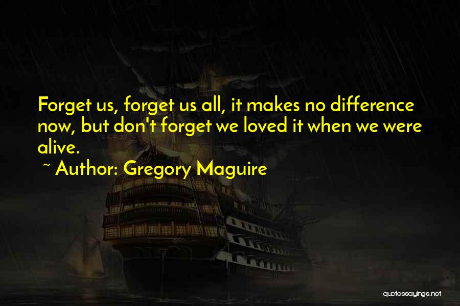 Gregory Maguire Quotes: Forget Us, Forget Us All, It Makes No Difference Now, But Don't Forget We Loved It When We Were Alive.