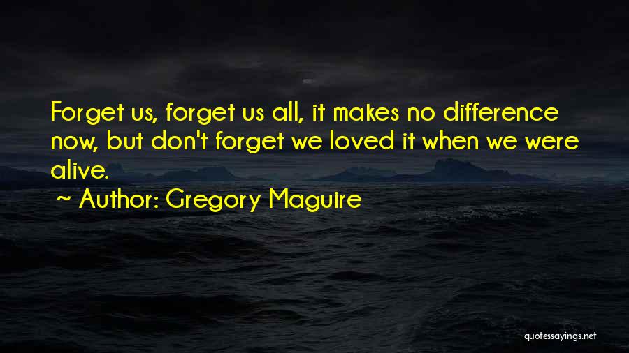 Gregory Maguire Quotes: Forget Us, Forget Us All, It Makes No Difference Now, But Don't Forget We Loved It When We Were Alive.