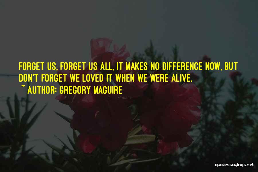 Gregory Maguire Quotes: Forget Us, Forget Us All, It Makes No Difference Now, But Don't Forget We Loved It When We Were Alive.