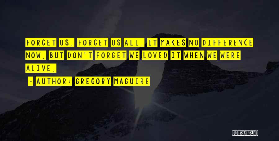 Gregory Maguire Quotes: Forget Us, Forget Us All, It Makes No Difference Now, But Don't Forget We Loved It When We Were Alive.