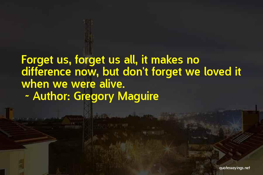 Gregory Maguire Quotes: Forget Us, Forget Us All, It Makes No Difference Now, But Don't Forget We Loved It When We Were Alive.