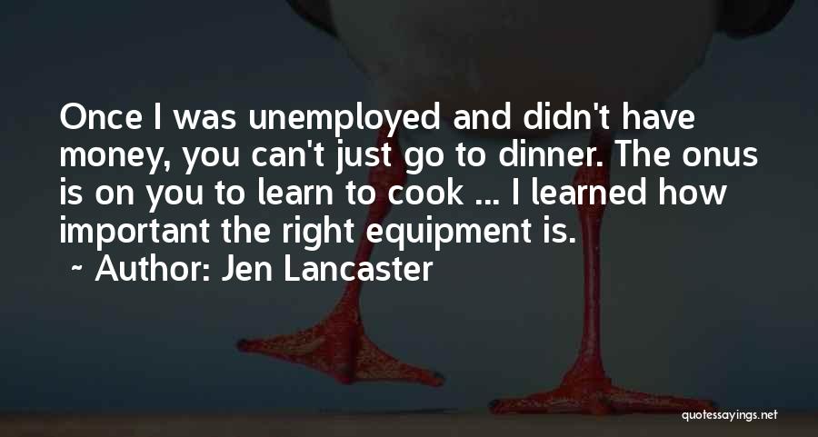 Jen Lancaster Quotes: Once I Was Unemployed And Didn't Have Money, You Can't Just Go To Dinner. The Onus Is On You To