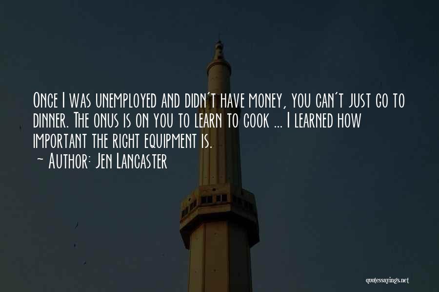 Jen Lancaster Quotes: Once I Was Unemployed And Didn't Have Money, You Can't Just Go To Dinner. The Onus Is On You To