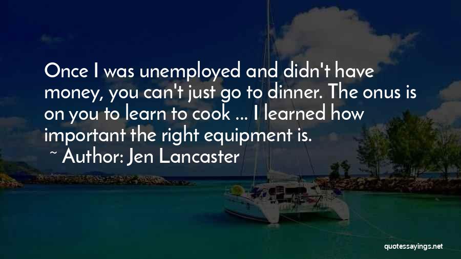 Jen Lancaster Quotes: Once I Was Unemployed And Didn't Have Money, You Can't Just Go To Dinner. The Onus Is On You To
