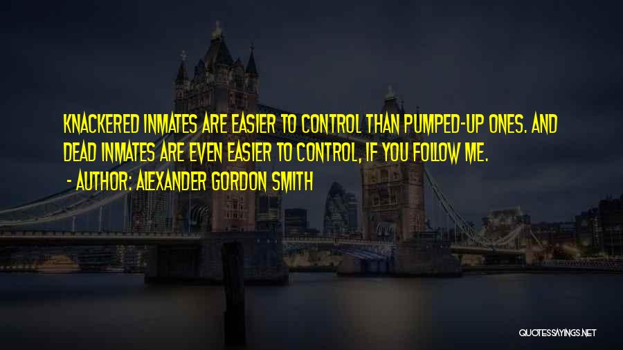 Alexander Gordon Smith Quotes: Knackered Inmates Are Easier To Control Than Pumped-up Ones. And Dead Inmates Are Even Easier To Control, If You Follow