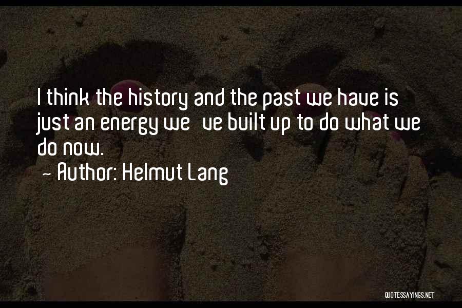 Helmut Lang Quotes: I Think The History And The Past We Have Is Just An Energy We've Built Up To Do What We