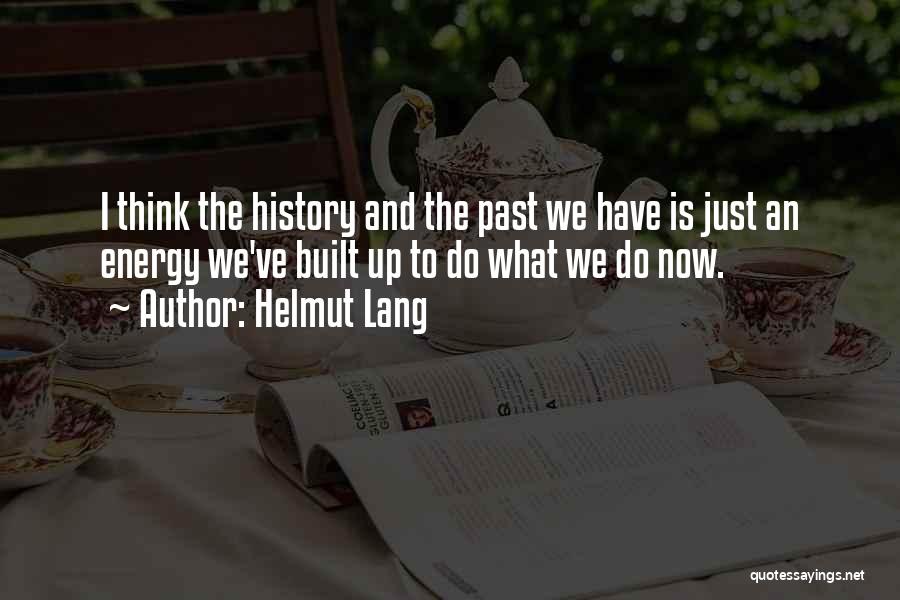 Helmut Lang Quotes: I Think The History And The Past We Have Is Just An Energy We've Built Up To Do What We