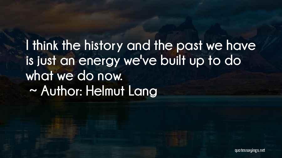 Helmut Lang Quotes: I Think The History And The Past We Have Is Just An Energy We've Built Up To Do What We