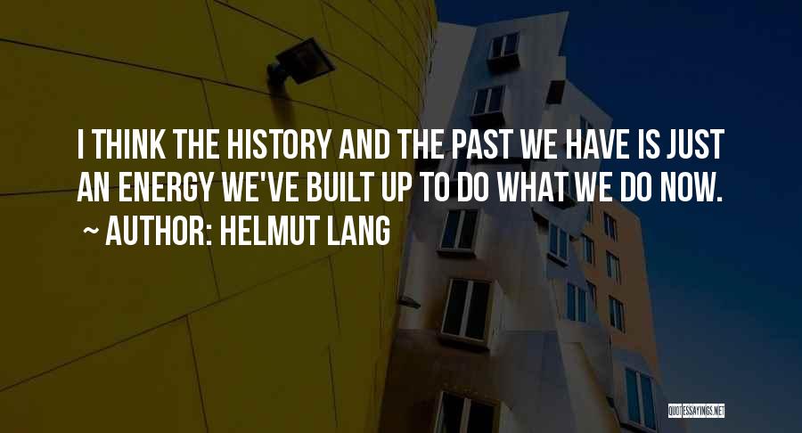 Helmut Lang Quotes: I Think The History And The Past We Have Is Just An Energy We've Built Up To Do What We