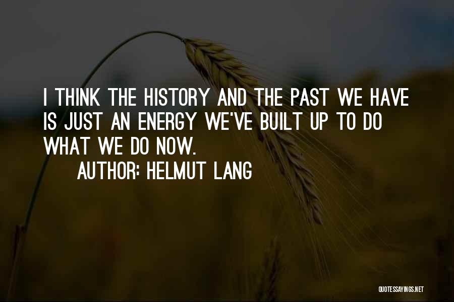 Helmut Lang Quotes: I Think The History And The Past We Have Is Just An Energy We've Built Up To Do What We