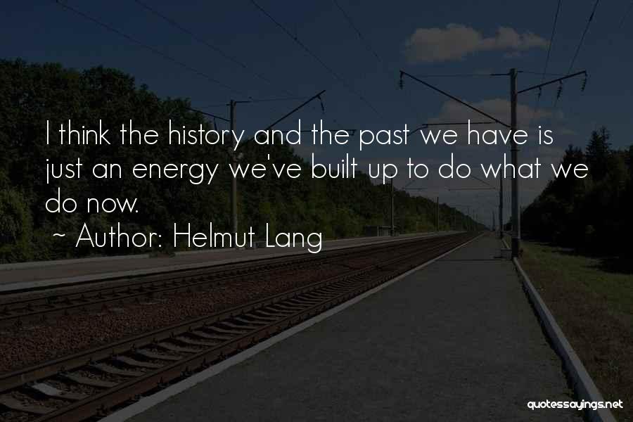 Helmut Lang Quotes: I Think The History And The Past We Have Is Just An Energy We've Built Up To Do What We