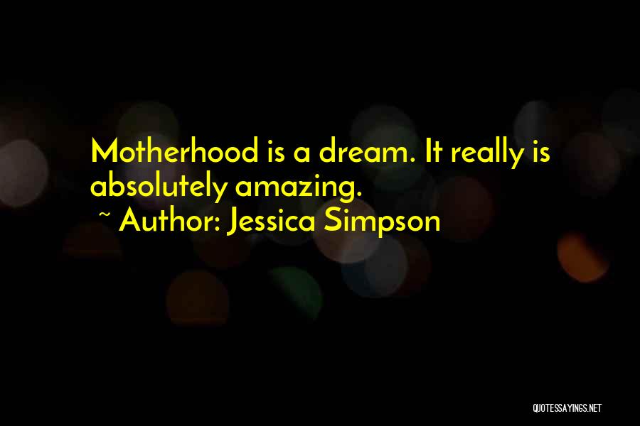 Jessica Simpson Quotes: Motherhood Is A Dream. It Really Is Absolutely Amazing.