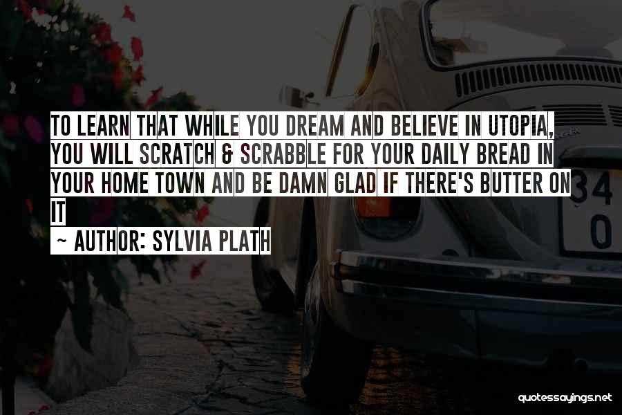 Sylvia Plath Quotes: To Learn That While You Dream And Believe In Utopia, You Will Scratch & Scrabble For Your Daily Bread In
