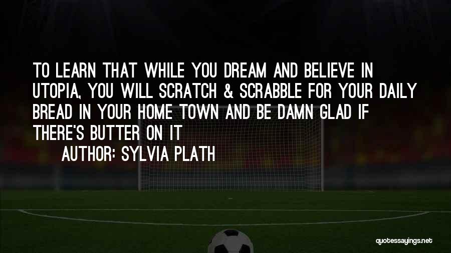 Sylvia Plath Quotes: To Learn That While You Dream And Believe In Utopia, You Will Scratch & Scrabble For Your Daily Bread In