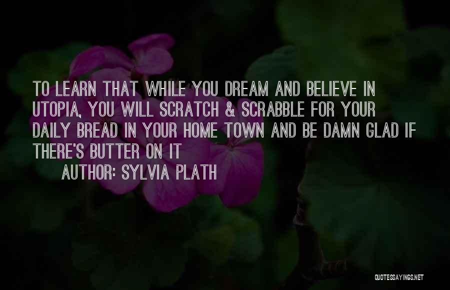 Sylvia Plath Quotes: To Learn That While You Dream And Believe In Utopia, You Will Scratch & Scrabble For Your Daily Bread In