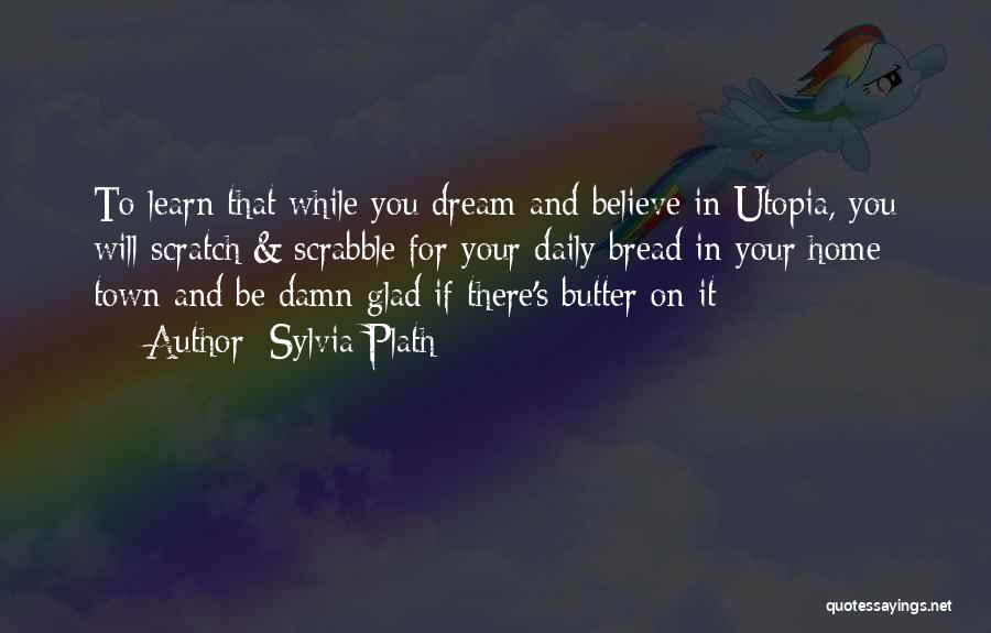 Sylvia Plath Quotes: To Learn That While You Dream And Believe In Utopia, You Will Scratch & Scrabble For Your Daily Bread In