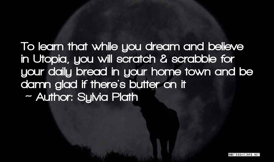 Sylvia Plath Quotes: To Learn That While You Dream And Believe In Utopia, You Will Scratch & Scrabble For Your Daily Bread In