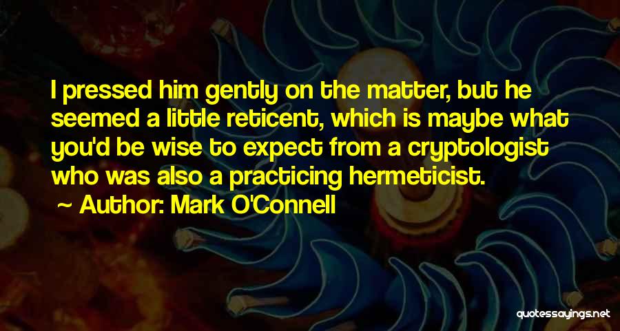 Mark O'Connell Quotes: I Pressed Him Gently On The Matter, But He Seemed A Little Reticent, Which Is Maybe What You'd Be Wise