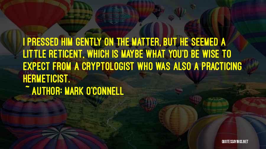 Mark O'Connell Quotes: I Pressed Him Gently On The Matter, But He Seemed A Little Reticent, Which Is Maybe What You'd Be Wise