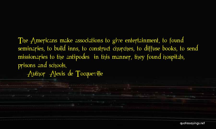 Alexis De Tocqueville Quotes: The Americans Make Associations To Give Entertainment, To Found Seminaries, To Build Inns, To Construct Churches, To Diffuse Books, To