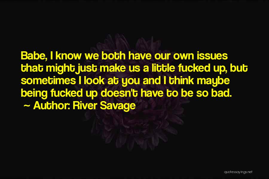 River Savage Quotes: Babe, I Know We Both Have Our Own Issues That Might Just Make Us A Little Fucked Up, But Sometimes