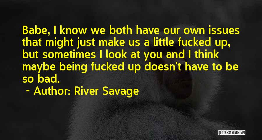 River Savage Quotes: Babe, I Know We Both Have Our Own Issues That Might Just Make Us A Little Fucked Up, But Sometimes