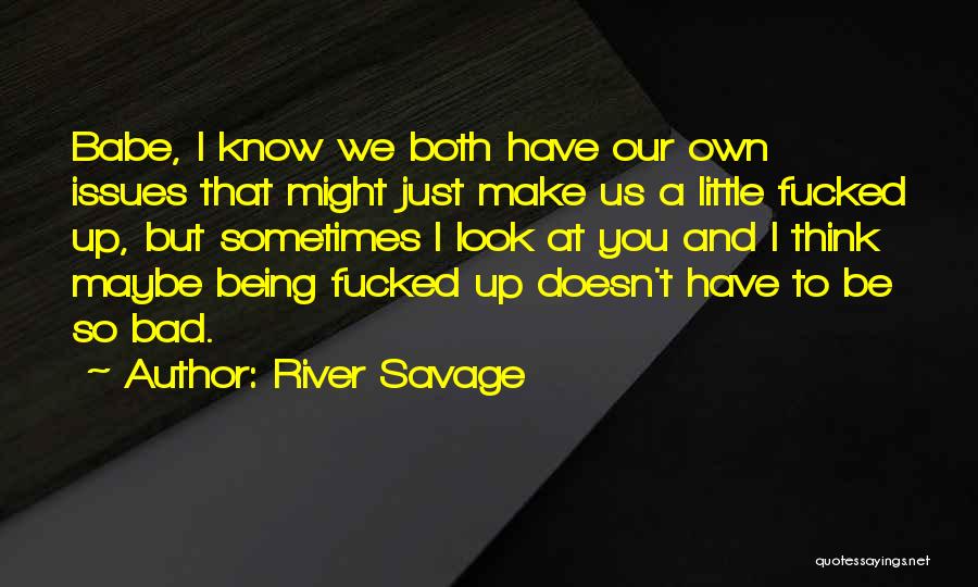 River Savage Quotes: Babe, I Know We Both Have Our Own Issues That Might Just Make Us A Little Fucked Up, But Sometimes