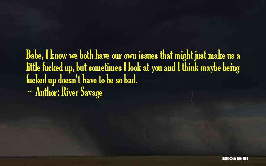 River Savage Quotes: Babe, I Know We Both Have Our Own Issues That Might Just Make Us A Little Fucked Up, But Sometimes