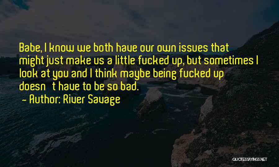 River Savage Quotes: Babe, I Know We Both Have Our Own Issues That Might Just Make Us A Little Fucked Up, But Sometimes