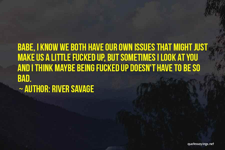 River Savage Quotes: Babe, I Know We Both Have Our Own Issues That Might Just Make Us A Little Fucked Up, But Sometimes